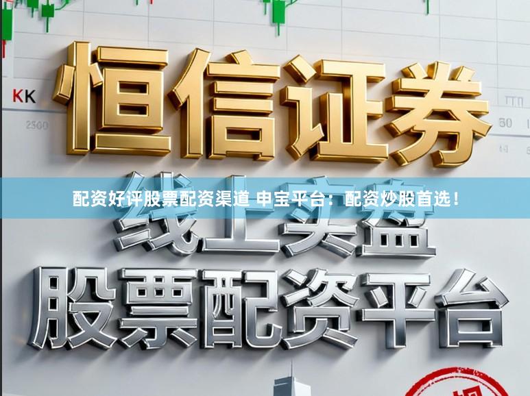 配资好评股票配资渠道 申宝平台：配资炒股首选！