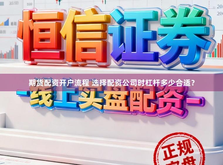 期货配资开户流程 选择配资公司时杠杆多少合适？