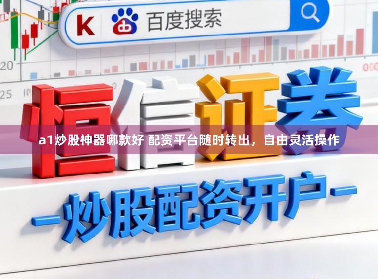 a1炒股神器哪款好 配资平台随时转出，自由灵活操作