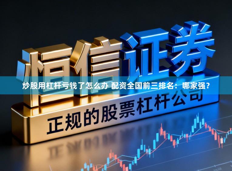 炒股用杠杆亏钱了怎么办 配资全国前三排名：哪家强？