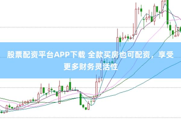 股票配资平台APP下载 全款买房也可配资，享受更多财务灵活性