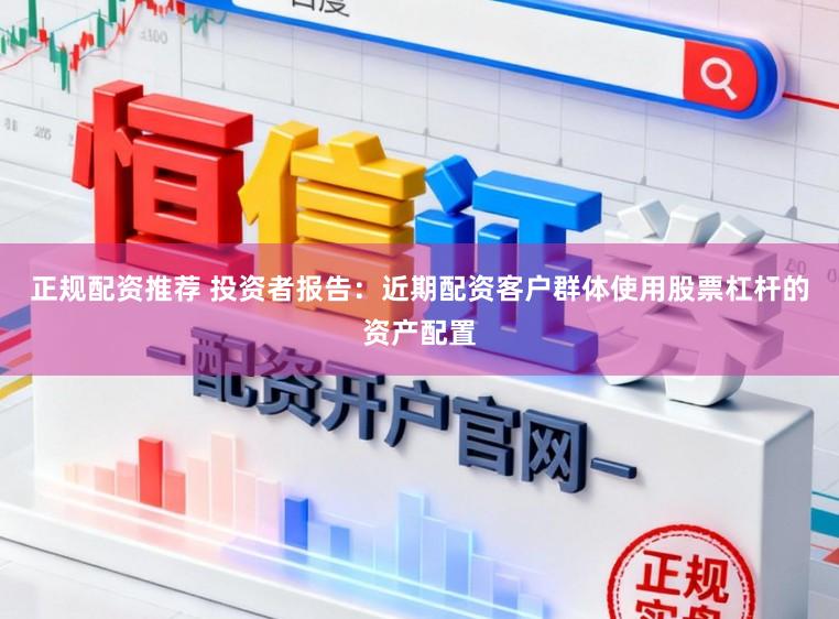 正规配资推荐 投资者报告：近期配资客户群体使用股票杠杆的资产配置