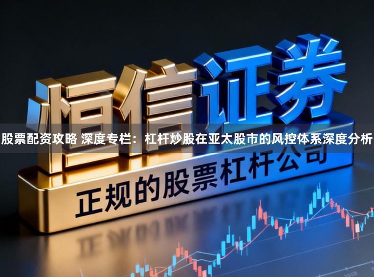 股票配资攻略 深度专栏：杠杆炒股在亚太股市的风控体系深度分析