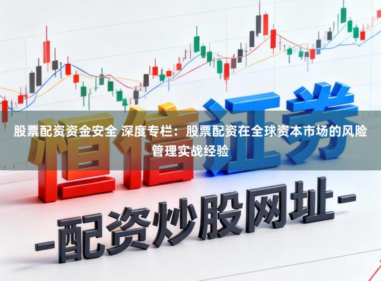 股票配资资金安全 深度专栏：股票配资在全球资本市场的风险管理实战经验