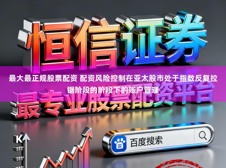 最大最正规股票配资 配资风险控制在亚太股市处于指数反复拉锯阶段的阶段下的账户管理