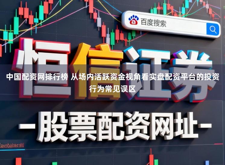 中国配资网排行榜 从场内活跃资金视角看实盘配资平台的投资行为常见误区