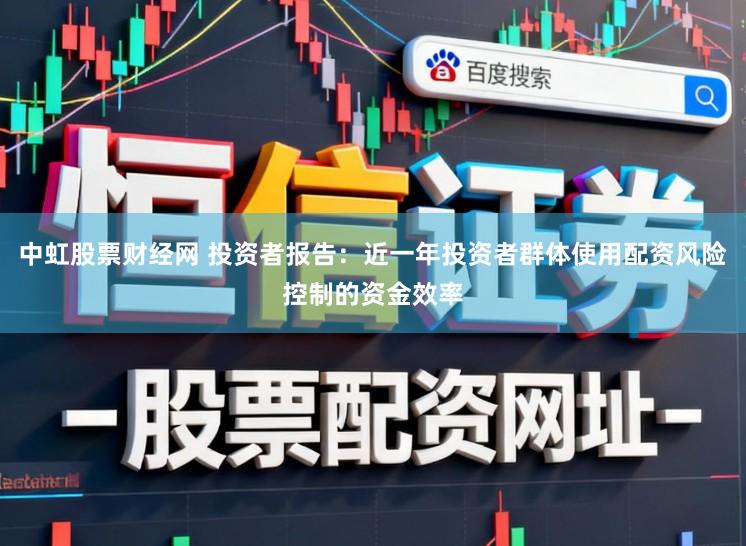 中虹股票财经网 投资者报告：近一年投资者群体使用配资风险控制的资金效率