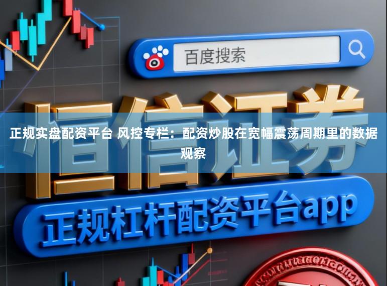 正规实盘配资平台 风控专栏：配资炒股在宽幅震荡周期里的数据观察