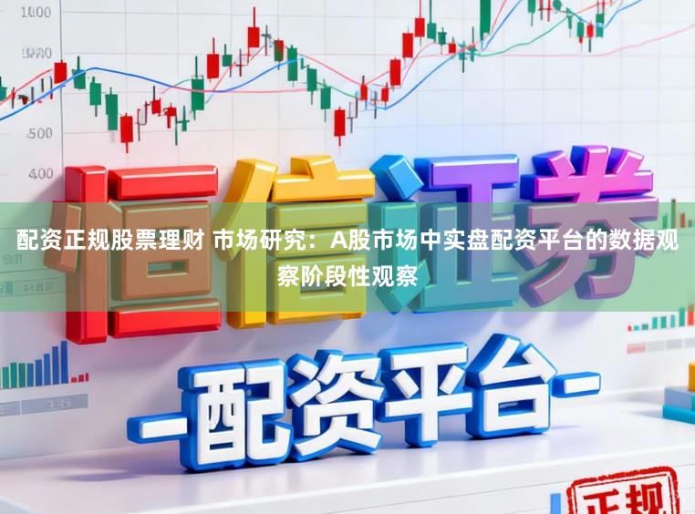 配资正规股票理财 市场研究:A股市场中实盘配资平台的数据观察阶段性观察