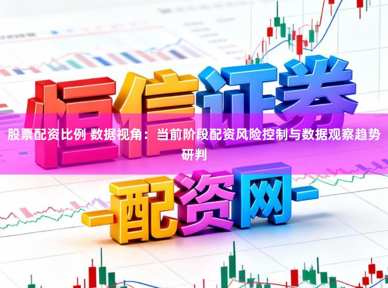 股票配资比例 数据视角：当前阶段配资风险控制与数据观察趋势研判