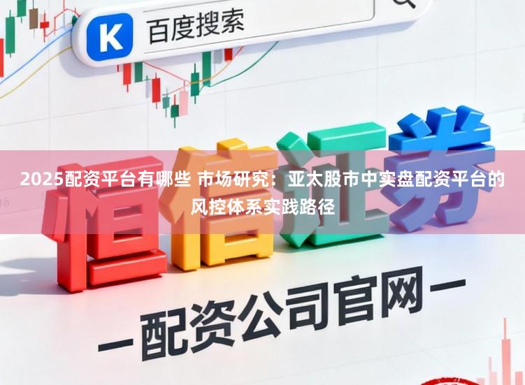 2025配资平台有哪些 市场研究：亚太股市中实盘配资平台的风控体系实践路径