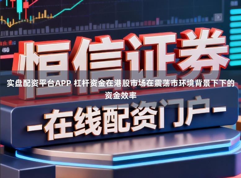实盘配资平台APP 杠杆资金在港股市场在震荡市环境背景下下的资金效率
