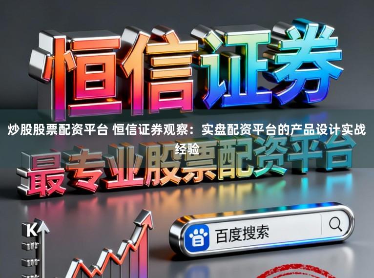 炒股股票配资平台 恒信证券观察：实盘配资平台的产品设计实战经验