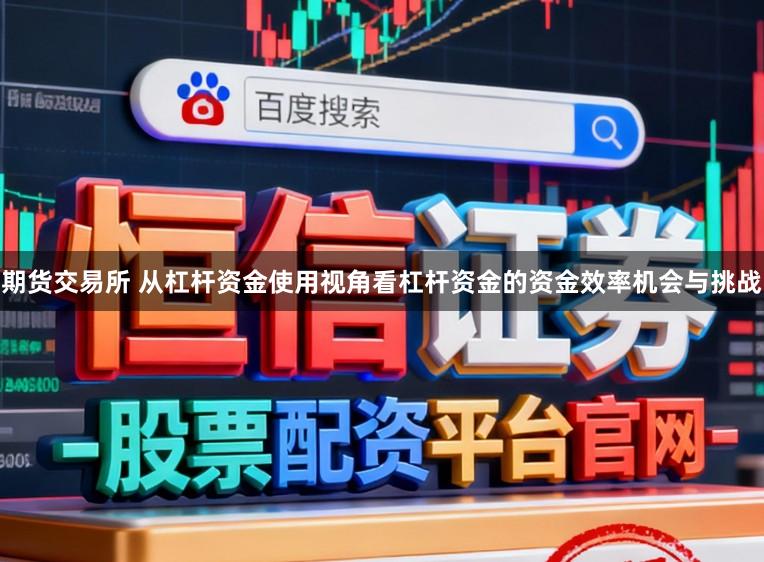 期货交易所 从杠杆资金使用视角看杠杆资金的资金效率机会与挑战