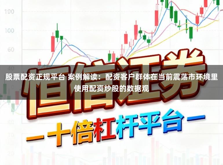 股票配资正规平台 案例解读:配资客户群体在当前震荡市环境里使用配资炒股的数据观