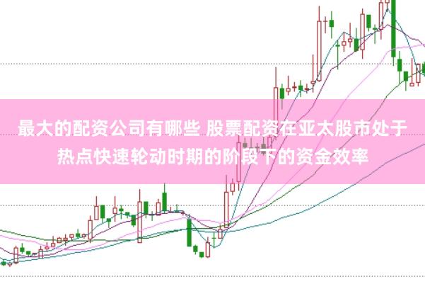 最大的配资公司有哪些 股票配资在亚太股市处于热点快速轮动时期的阶段下的资金效率