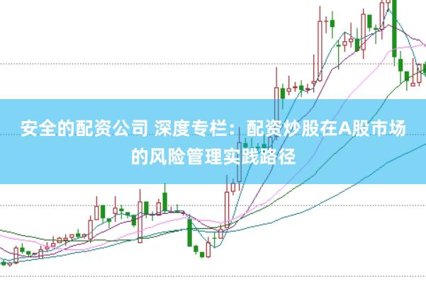安全的配资公司 深度专栏：配资炒股在A股市场的风险管理实践路径