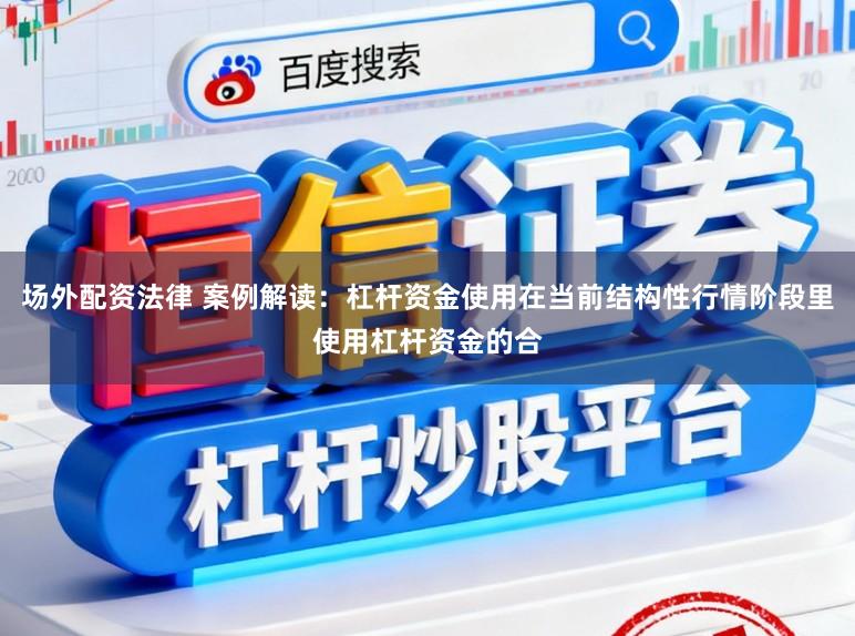 场外配资法律 案例解读：杠杆资金使用在当前结构性行情阶段里使用杠杆资金的合