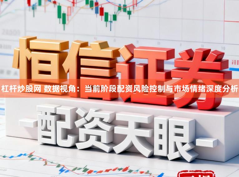 杠杆炒股网 数据视角：当前阶段配资风险控制与市场情绪深度分析