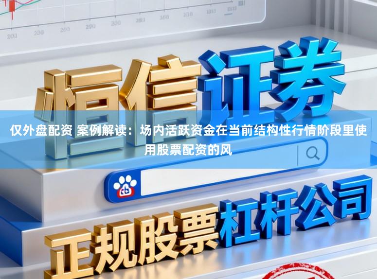 仅外盘配资 案例解读：场内活跃资金在当前结构性行情阶段里使用股票配资的风