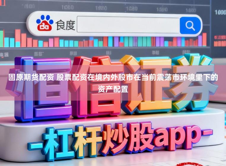 固原期货配资 股票配资在境内外股市在当前震荡市环境里下的资产配置