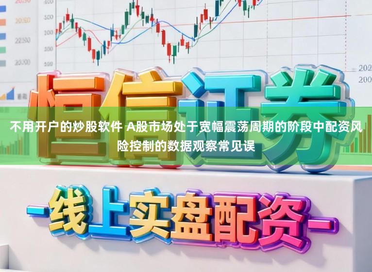 不用开户的炒股软件 A股市场处于宽幅震荡周期的阶段中配资风险控制的数据观察常见误