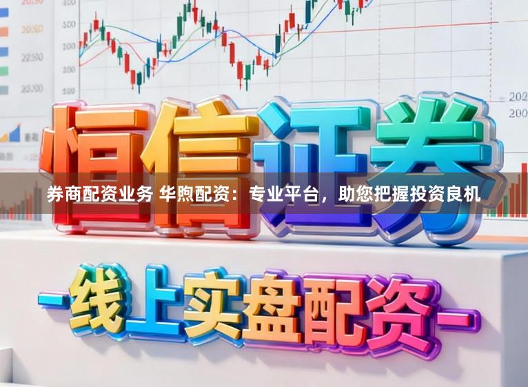 券商配资业务 华煦配资：专业平台，助您把握投资良机