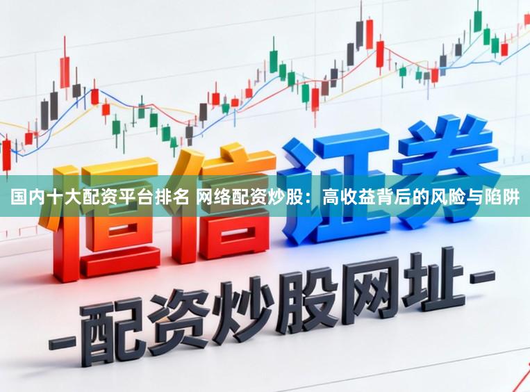 国内十大配资平台排名 网络配资炒股：高收益背后的风险与陷阱