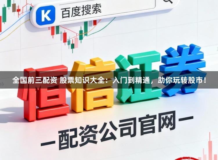 全国前三配资 股票知识大全:入门到精通,助你玩转股市!