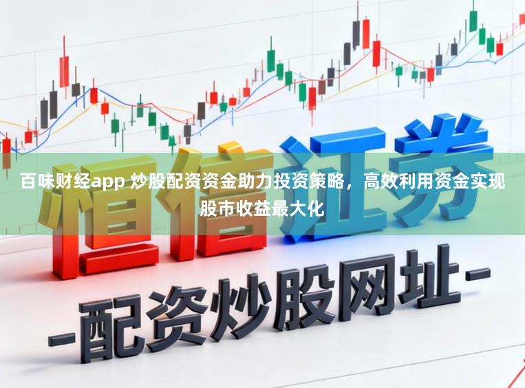 百味财经app 炒股配资资金助力投资策略，高效利用资金实现股市收益最大化