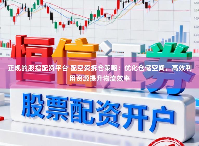 正规的股指配资平台 配空资拆仓策略：优化仓储空间，高效利用资源提升物流效率