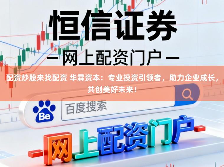 配资炒股来找配资 华霖资本:专业投资引领者,助力企业成长,共创美好未来!