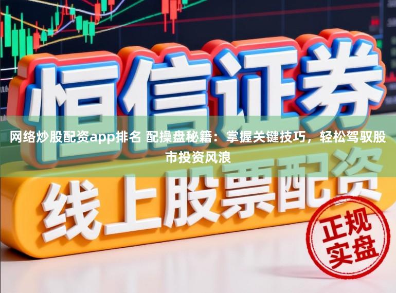 网络炒股配资app排名 配操盘秘籍：掌握关键技巧，轻松驾驭股市投资风浪