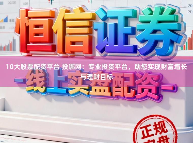 10大股票配资平台 投哪网:专业投资平台,助您实现财富增长与理财目标