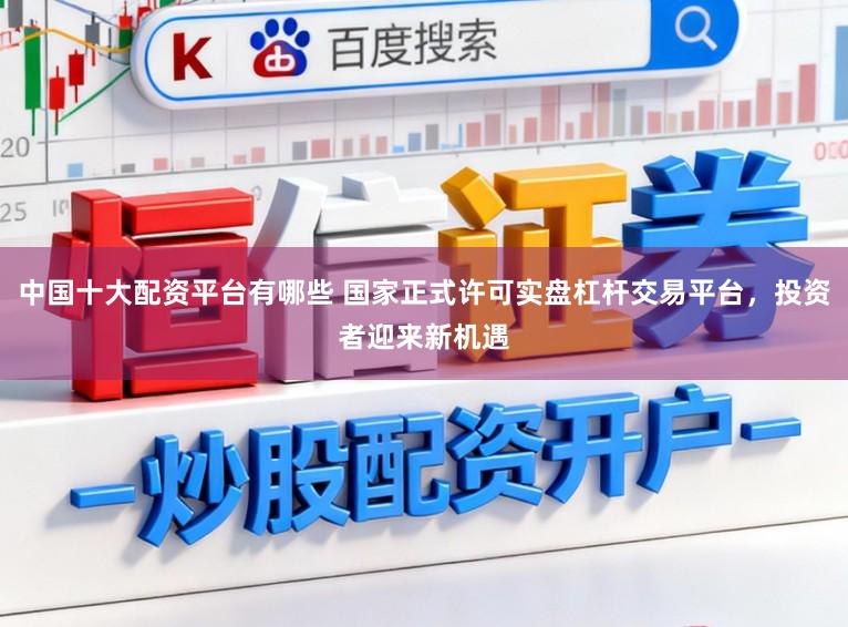 中国十大配资平台有哪些 国家正式许可实盘杠杆交易平台,投资者迎来新机遇