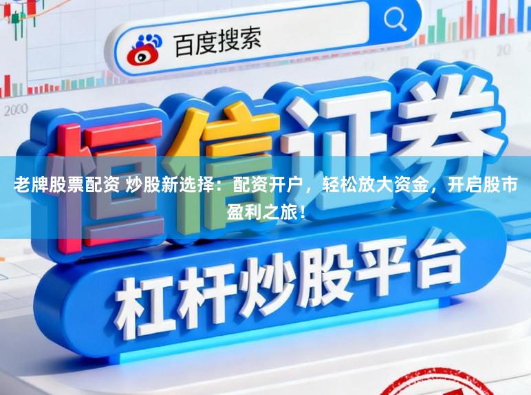 老牌股票配资 炒股新选择：配资开户，轻松放大资金，开启股市盈利之旅！
