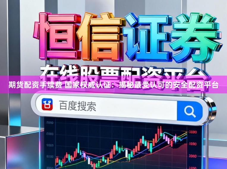期货配资手续费 国家权威认证：揭秘最受认可的安全配资平台