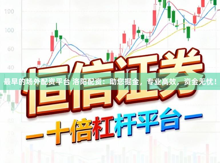 最早的场外配资平台 洛阳配资：助您掘金，专业高效，资金无忧！