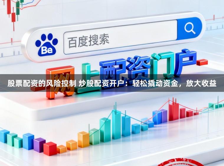 股票配资的风险控制 炒股配资开户：轻松撬动资金，放大收益