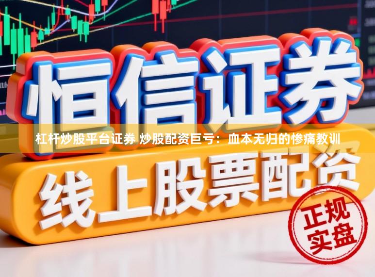 杠杆炒股平台证券 炒股配资巨亏：血本无归的惨痛教训