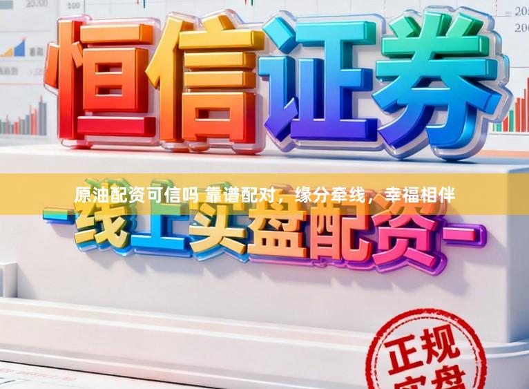 原油配资可信吗 靠谱配对，缘分牵线，幸福相伴
