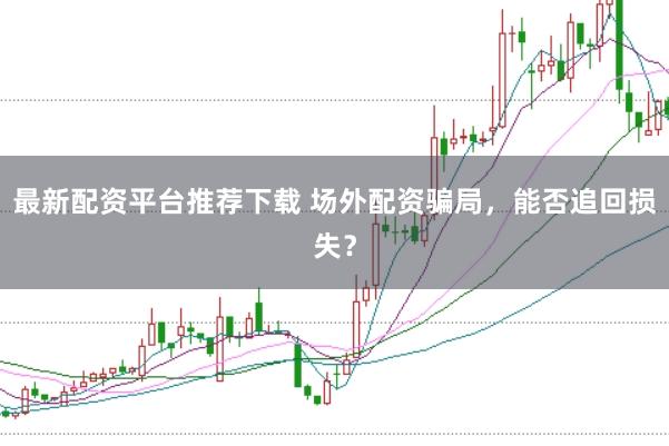 最新配资平台推荐下载 场外配资骗局，能否追回损失？