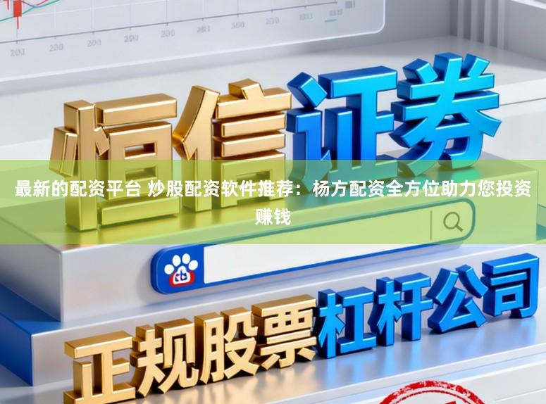 最新的配资平台 炒股配资软件推荐：杨方配资全方位助力您投资赚钱