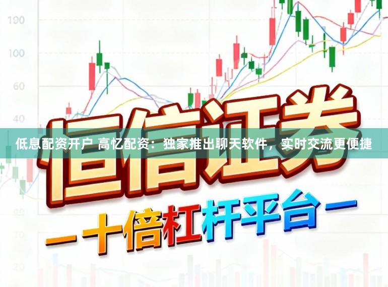 低息配资开户 高忆配资:独家推出聊天软件,实时交流更便捷