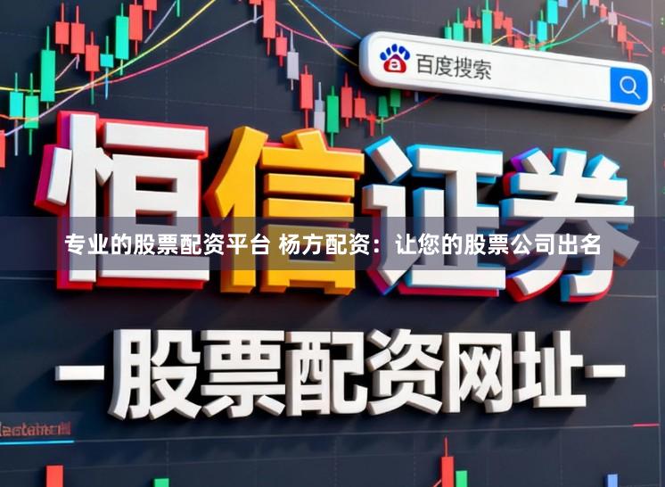 专业的股票配资平台 杨方配资：让您的股票公司出名