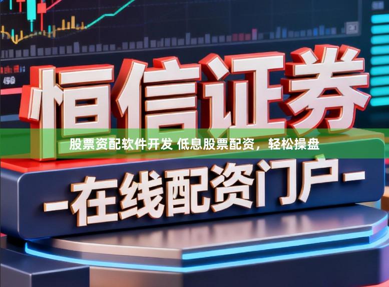 股票资配软件开发 低息股票配资，轻松操盘
