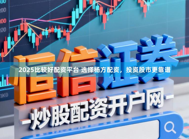 2025比较好配资平台 选择杨方配资，投资股市更靠谱