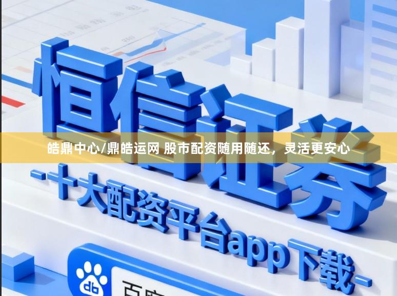 皓鼎中心/鼎皓运网 股市配资随用随还，灵活更安心