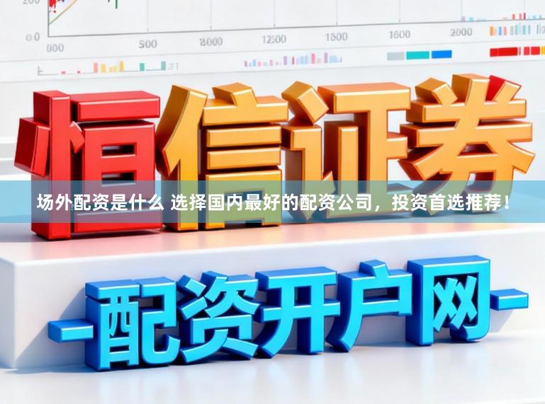 场外配资是什么 选择国内最好的配资公司，投资首选推荐！