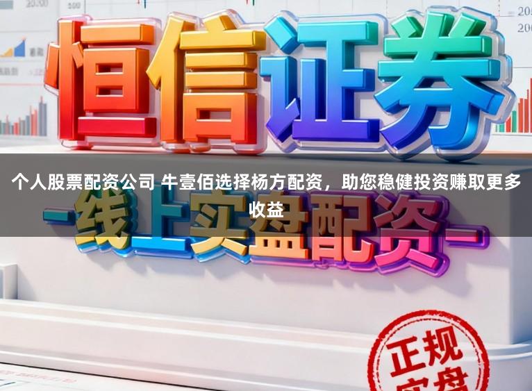 个人股票配资公司 牛壹佰选择杨方配资，助您稳健投资赚取更多收益